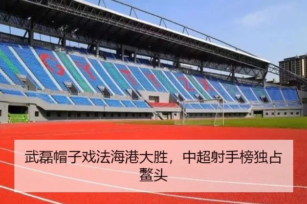 武磊帽子戏法海港大胜，中超射手榜独占鳌头