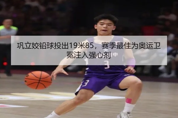 巩立姣铅球投出19米85，赛季最佳为奥运卫冕注入强心剂