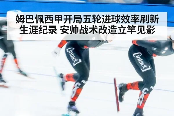 姆巴佩西甲开局五轮进球效率刷新生涯纪录 安帅战术改造立竿见影