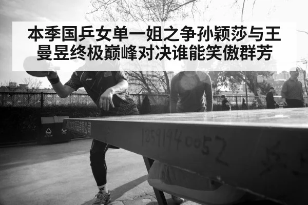 本季国乒女单一姐之争孙颖莎与王曼昱终极巅峰对决谁能笑傲群芳