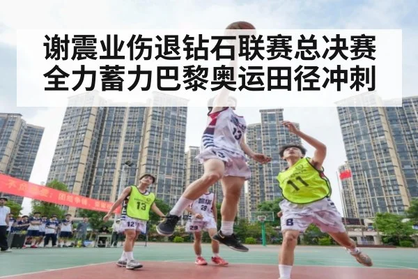 谢震业伤退钻石联赛总决赛全力蓄力巴黎奥运田径冲刺